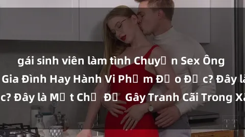gái sinh viên làm tình Chuyện Sex Ông Cháu: Mối Quan Hệ Gia Đình Hay Hành Vi Phạm Đạo Đức? Đây là Một Chủ Đề Gây Tranh Cãi Trong Xã Hội Hiện Nay.