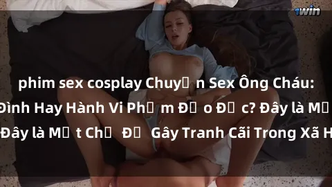 phim sex cosplay Chuyện Sex Ông Cháu: Mối Quan Hệ Gia Đình Hay Hành Vi Phạm Đạo Đức? Đây là Một Chủ Đề Gây Tranh Cãi Trong Xã Hội Hiện Nay.