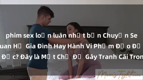 phim sex loạn luân nhật bản Chuyện Sex Ông Cháu: Mối Quan Hệ Gia Đình Hay Hành Vi Phạm Đạo Đức? Đây là Một Chủ Đề Gây Tranh Cãi Trong Xã Hội Hiện Nay.