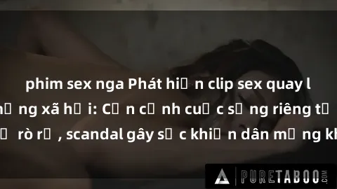 phim sex nga Phát hiện clip sex quay lén hot nhất trên mạng xã hội: Cận cảnh cuộc sống riêng tư bị rò rỉ, scandal gây sốc khiến dân mạng không khỏi bàng hoàng