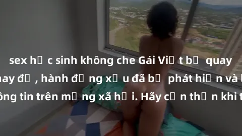 sex học sinh không che Gái Việt bị quay lén trong phòng thay đồ, hành động xấu đã bị phát hiện và lộ thông tin trên mạng xã hội. Hãy cẩn thận khi thay đồ ở nơi công cộng!