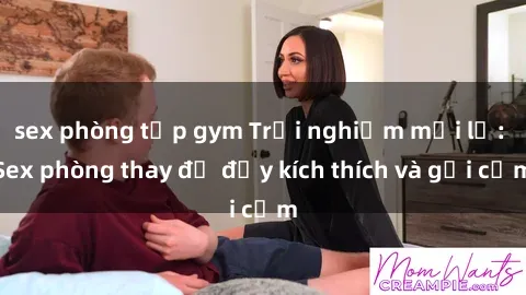 sex phòng tập gym Trải nghiệm mới lạ: Sex phòng thay đồ đầy kích thích và gợi cảm