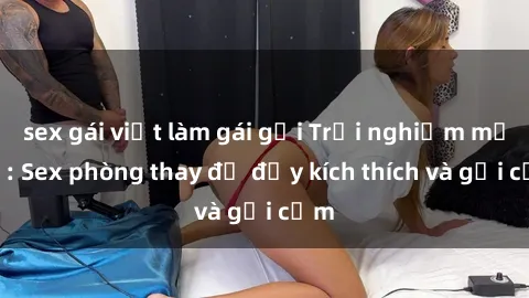 sex gái việt làm gái gọi Trải nghiệm mới lạ: Sex phòng thay đồ đầy kích thích và gợi cảm