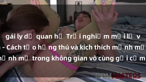 gái ly dị quan hệ Trải nghiệm mới lạ với sex phòng tắm - Cách tạo hứng thú và kích thích mạnh mẽ trong không gian vô cùng gợi cảm và lãng mạn