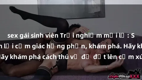 sex gái sinh viên Trải nghiệm mới lạ: Sex trong xe hơi đem lại cảm giác hưng phấn, khám phá. Hãy khám phá cách thú vị để đốt lên cảm xúc trong cuộc tình!