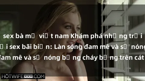 sex bà mẹ việt nam Khám phá những trải nghiệm độc đáo tại sex bãi biển: Làn sóng đam mê và sự nóng bỏng cháy bỏng trên cát trắng