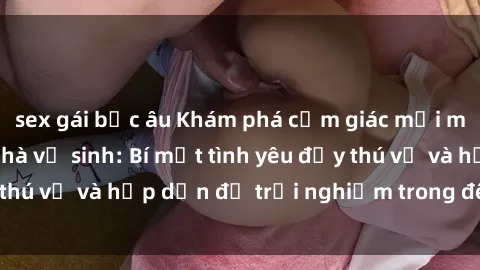 sex gái bắc âu Khám phá cảm giác mới mẻ với sex trong nhà vệ sinh: Bí mật tình yêu đầy thú vị và hấp dẫn để trải nghiệm trong đêm hôm nay!