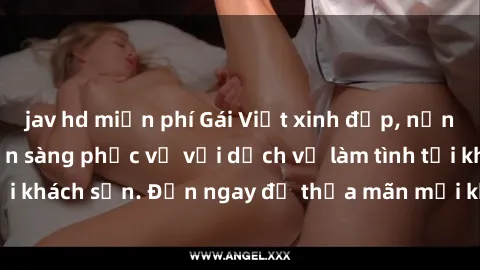 jav hd miễn phí Gái Việt xinh đẹp, nồng nàn tình cảm, sẵn sàng phục vụ với dịch vụ làm tình tại khách sạn. Đến ngay để thỏa mãn mọi khao khát của bạn!