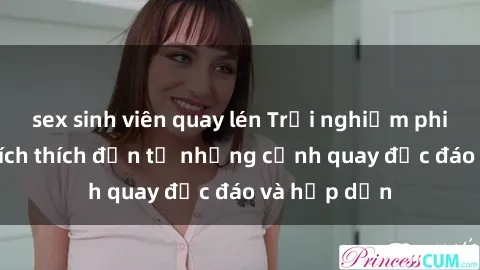 sex sinh viên quay lén Trải nghiệm phim sex : Sự kích thích đến từ những cảnh quay độc đáo và hấp dẫn