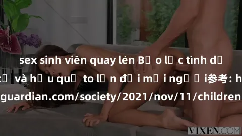 sex sinh viên quay lén Bạo lực tình dục trong nhóm: nguy cơ và hậu quả to lớn đối mọi người参考: https://www.theguardian.com/society/2021/nov/11/children-as-young-as-four-are-being-sexually-abused-by-gr