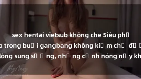 sex hentai vietsub không che Siêu phẩm gái Việt tham gia trong buổi gangbang không kiềm chế được lòng sung sướng, những cảnh nóng nảy khiến ai cũng phải mãn nhãn