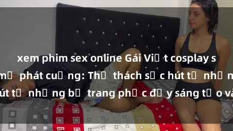 xem phim sex online Gái Việt cosplay sexy khiến fan hâm mộ phát cuồng: Thử thách sức hút từ những bộ trang phục đầy sáng tạo và quyến rũ!