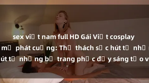 sex việt nam full HD Gái Việt cosplay sexy khiến fan hâm mộ phát cuồng: Thử thách sức hút từ những bộ trang phục đầy sáng tạo và quyến rũ!