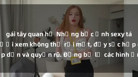 gái tây quan hệ Những bức ảnh sexy tá gợi cảm khiến người xem không thể rời mắt, đầy sức hấp dẫn và quyến rũ. Đừng bỏ lỡ các hình ảnh nóng bỏng này!