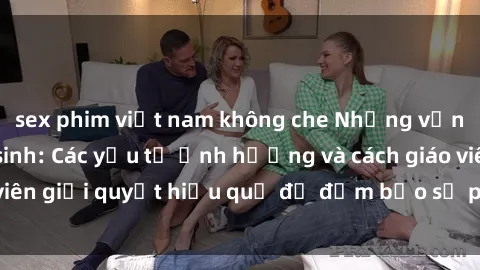 sex phim việt nam không che Những vấn đề về sex học sinh: Các yếu tố ảnh hưởng và cách giáo viên giải quyết hiệu quả để đảm bảo sự phát triển toàn diện.