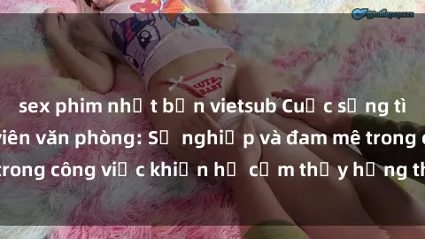 sex phim nhật bản vietsub Cuộc sống tình dục của nhân viên văn phòng: Sự nghiệp và đam mê trong công việc khiến họ cảm thấy hứng thú với tình dục?