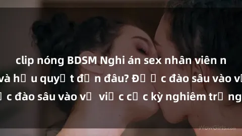 clip nóng BDSM Nghi án sex nhân viên nhà hàng: Hậu quả và hậu quyết đến đâu? Được đào sâu vào vụ việc cực kỳ nghiêm trọng này.
