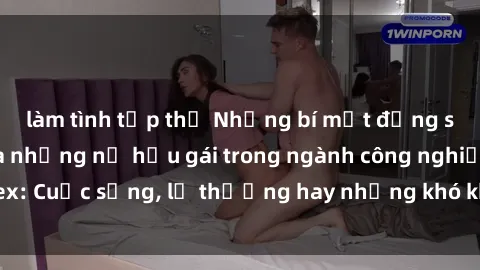 làm tình tập thể Những bí mật đằng sau cuộc sống của những nữ hầu gái trong ngành công nghiệp sex: Cuộc sống, lẽ thường hay những khó khăn mà họ phải đối mặt.