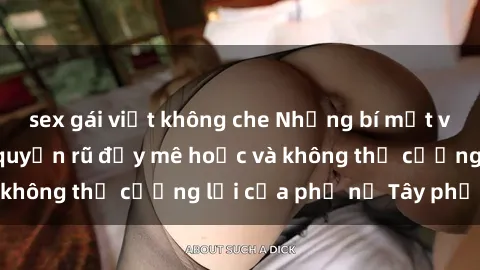 sex gái việt không che Những bí mật về sex gái Tây: Sự quyến rũ đầy mê hoặc và không thể cưỡng lại của phụ nữ Tây phương