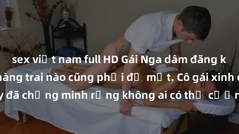 sex việt nam full HD Gái Nga dâm đãng khiến tim bất cứ chàng trai nào cũng phải đỏ mặt. Cô gái xinh đẹp này đã chứng minh rằng không ai có thể cưỡng lại khi cô làm tình đắm say.