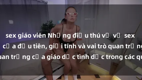 sex giáo viên Những điều thú vị về sex ở Bắc Âu: Sự mở cửa đầu tiên, giới tính và vai trò quan trọng của giáo dục tình dục trong các quốc gia này.