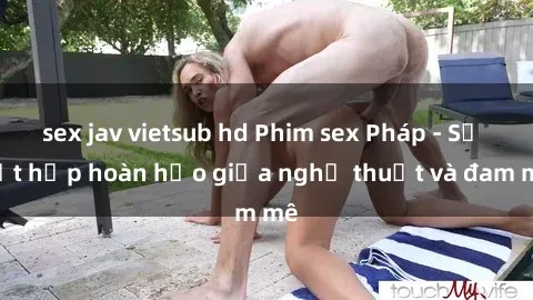 sex jav vietsub hd Phim sex Pháp - Sự kết hợp hoàn hảo giữa nghệ thuật và đam mê