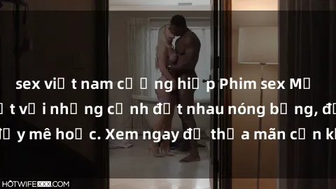 sex việt nam cưỡng hiếp Phim sex Mỹ đen: phút mãnh liệt với những cảnh địt nhau nóng bỏng, đầy mê hoặc. Xem ngay để thỏa mãn cơn khát tình dục của bạn!