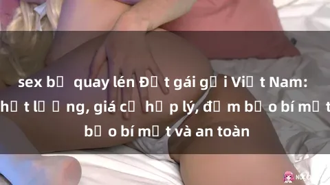 sex bị quay lén Đặt gái gọi Việt Nam: Dịch vụ chất lượng, giá cả hợp lý, đảm bảo bí mật và an toàn