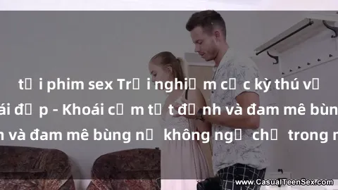 tải phim sex Trải nghiệm cực kỳ thú vị khi làm tình với gái đẹp - Khoái cảm tột đỉnh và đam mê bùng nổ không ngờ chỉ trong một đêm!