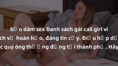 bạo dâm sex Danh sách gái call girl vip chất lượng, dịch vụ hoàn hảo, đáng tin cậy. Điều hấp dẫn cho các quý ông thượng đẳng tại thành phố. Hãy nhấc máy và đặt lịch ngay!