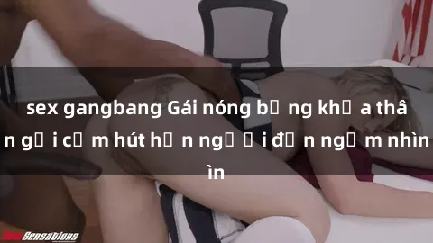 sex gangbang Gái nóng bỏng khỏa thân gợi cảm hút hồn người đến ngắm nhìn