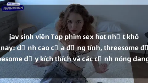 jav sinh viên Top phim sex hot nhất không thể bỏ lỡ năm nay: đỉnh cao của đồng tính, threesome đầy kích thích và các cảnh nóng đang gây sốt!