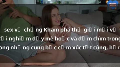 sex vợ chồng Khám phá thế giới mới với sex người lớn: trải nghiệm đầy mê hoặc và đắm chìm trong những cung bậc cảm xúc tột cùng, hứng khởi và cuốn hút.