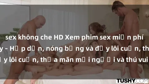 sex không che HD Xem phim sex miễn phí online ngay tại đây – Hấp dẫn, nóng bỏng và đầy lôi cuốn, thỏa mãn mọi người và thú vui của bạn!