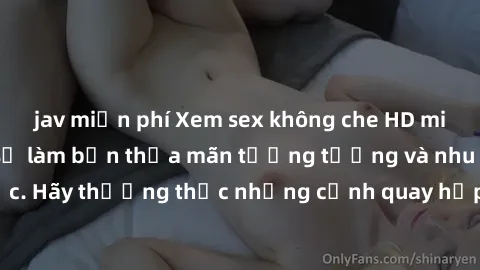 jav miễn phí Xem sex không che HD miễn phí đảm bảo sẽ làm bạn thỏa mãn tưởng tượng và nhu cầu tình dục. Hãy thưởng thức những cảnh quay hấp dẫn và mãnh liệt ngay bây giờ!