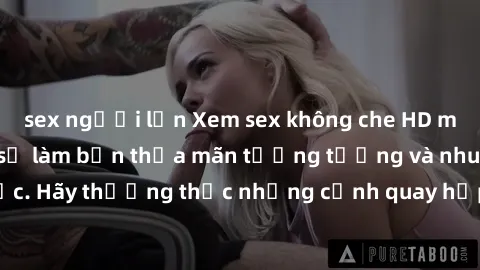 sex người lớn Xem sex không che HD miễn phí đảm bảo sẽ làm bạn thỏa mãn tưởng tượng và nhu cầu tình dục. Hãy thưởng thức những cảnh quay hấp dẫn và mãnh liệt ngay bây giờ!