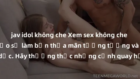 jav idol không che Xem sex không che HD miễn phí đảm bảo sẽ làm bạn thỏa mãn tưởng tượng và nhu cầu tình dục. Hãy thưởng thức những cảnh quay hấp dẫn và mãnh liệt ngay bây giờ!