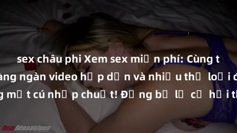 sex châu phi Xem sex miễn phí: Cùng trải nghiệm với hàng ngàn video hấp dẫn và nhiều thể loại đa dạng chỉ trong một cú nhấp chuột! Đừng bỏ lỡ cơ hội thưởng thức tuyệt vời này ngay hôm nay!