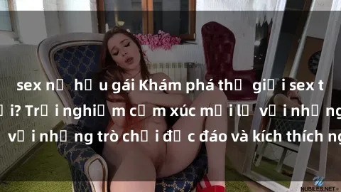 sex nữ hầu gái Khám phá thế giới sex trực tuyến: Hơn tuổi? Trải nghiệm cảm xúc mới lạ với những trò chơi độc đáo và kích thích người lớn