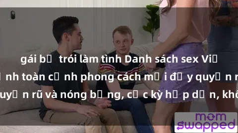 gái bị trói làm tình Danh sách sex Việt Nam không che - Ảnh toàn cảnh phong cách mới đầy quyến rũ và nóng bỏng, cực kỳ hấp dẫn, không thể bỏ qua!