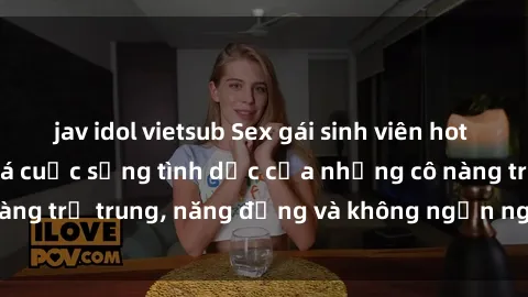 jav idol vietsub Sex gái sinh viên hot nhất: Cùng khám phá cuộc sống tình dục của những cô nàng trẻ trung, năng động và không ngần ngại thử nghiệm!