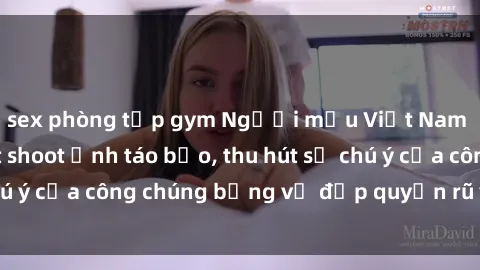 sex phòng tập gym Người mẫu Việt Nam gây sốt với loạt shoot ảnh táo bạo, thu hút sự chú ý của công chúng bằng vẻ đẹp quyến rũ và gợi cảm.