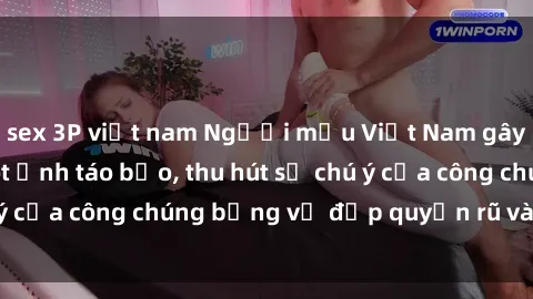 sex 3P việt nam Người mẫu Việt Nam gây sốt với loạt shoot ảnh táo bạo, thu hút sự chú ý của công chúng bằng vẻ đẹp quyến rũ và gợi cảm.