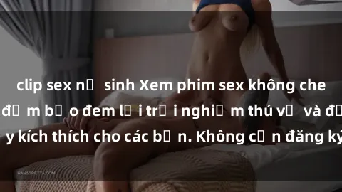 clip sex nữ sinh Xem phim sex không che miễn phí tại đây, đảm bảo đem lại trải nghiệm thú vị và đầy kích thích cho các bạn. Không cần đăng ký, hoàn toàn miễn phí.
