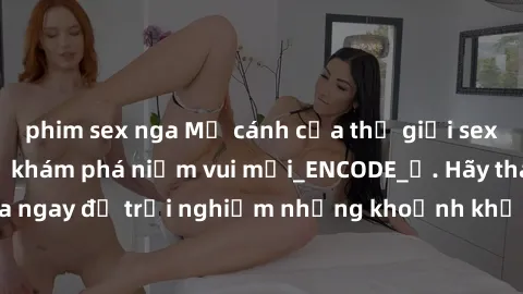 phim sex nga Mở cánh cửa thế giới sex MILF Việt Nam để khám phá niềm vui mới_ENCODE_. Hãy tham gia ngay để trải nghiệm những khoảnh khắc đầy kích thích và đam mê.
