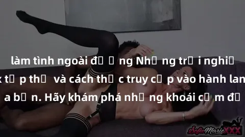 làm tình ngoài đường Những trải nghiệm mới lạ với sex tập thể và cách thức truy cập vào hành lang đam mê của bạn. Hãy khám phá những khoái cảm đầy kích thích với tập thể hấp dẫn!
