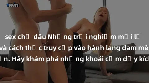 sex chị dâu Những trải nghiệm mới lạ với sex tập thể và cách thức truy cập vào hành lang đam mê của bạn. Hãy khám phá những khoái cảm đầy kích thích với tập thể hấp dẫn!