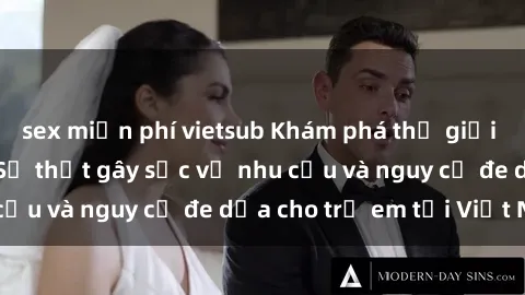 sex miễn phí vietsub Khám phá thế giới sex loli Việt Nam: Sự thật gây sốc về nhu cầu và nguy cơ đe dọa cho trẻ em tại Việt Nam