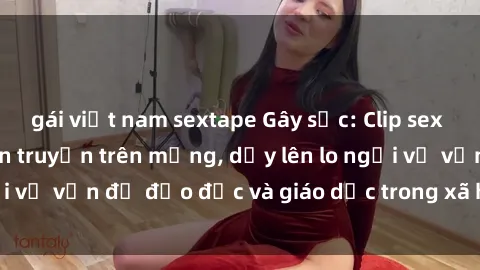 gái việt nam sextape Gây sốc: Clip sex mẹ con Việt Nam lan truyền trên mạng, dấy lên lo ngại về vấn đề đạo đức và giáo dục trong xã hội hiện nay.