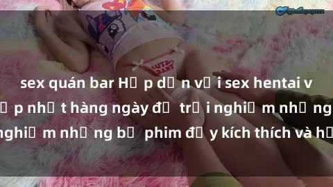 sex quán bar Hấp dẫn với sex hentai vietsub mới nhất, cập nhật hàng ngày để trải nghiệm những bộ phim đầy kích thích và hấp dẫn.